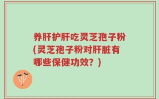 养肝护肝吃灵芝孢子粉(灵芝孢子粉对肝脏有哪些保健功效？)