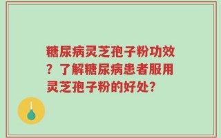 糖尿病灵芝孢子粉功效？了解糖尿病患者服用灵芝孢子粉的好处？