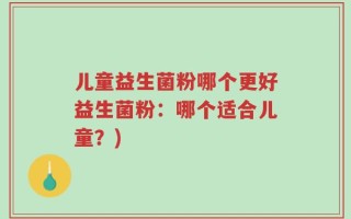 儿童益生菌粉哪个更好益生菌粉：哪个适合儿童？)