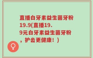 直播白牙素益生菌牙粉19.9(直播19.9元白牙素益生菌牙粉，护齿更健康！)