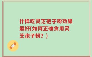 什样吃灵芝孢子粉效果最好(如何正确食用灵芝孢子粉？)