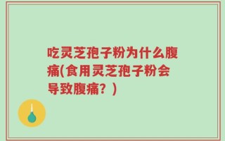 吃灵芝孢子粉为什么腹痛(食用灵芝孢子粉会导致腹痛？)