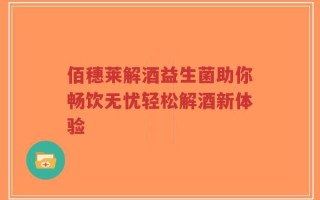 佰穗莱解酒益生菌助你畅饮无忧轻松解酒新体验