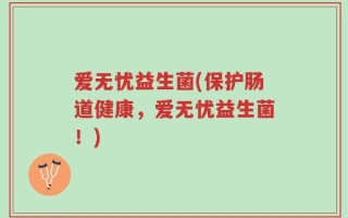 爱无忧益生菌(保护肠道健康，爱无忧益生菌！)