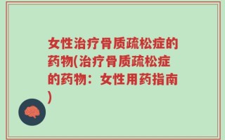 女性治疗骨质疏松症的药物(治疗骨质疏松症的药物：女性用药指南)