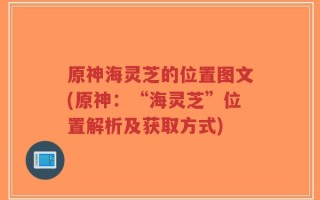 原神海灵芝的位置图文(原神：“海灵芝”位置解析及获取方式)