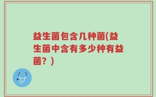 益生菌包含几种菌(益生菌中含有多少种有益菌？)