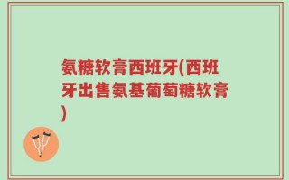 氨糖软膏西班牙(西班牙出售氨基葡萄糖软膏)