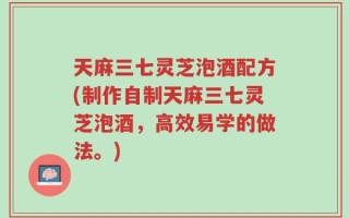 天麻三七灵芝泡酒配方(制作自制天麻三七灵芝泡酒，高效易学的做法。)