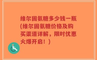 维尔固氨糖多少钱一瓶(维尔固氨糖价格及购买渠道详解，限时优惠火爆开启！)