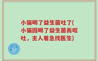 小猫喝了益生菌吐了(小猫因喝了益生菌而呕吐，主人着急找医生)