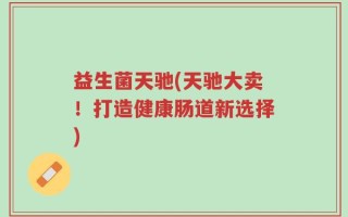 益生菌天驰(天驰大卖！打造健康肠道新选择)