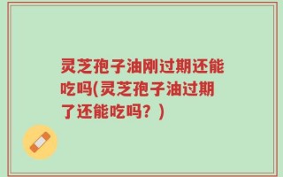灵芝孢子油刚过期还能吃吗(灵芝孢子油过期了还能吃吗？)