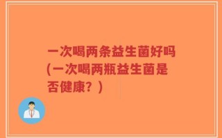 一次喝两条益生菌好吗(一次喝两瓶益生菌是否健康？)
