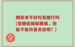 腰脱老不好吃氨糖行吗(氨糖能缓解腰痛，但能不能改善食欲呢？)