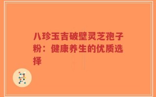 八珍玉吉破壁灵芝孢子粉：健康养生的优质选择