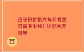 孢子粉价格大每斤竟然只需多少钱？让你大开眼界