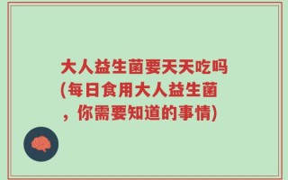大人益生菌要天天吃吗(每日食用大人益生菌，你需要知道的事情)
