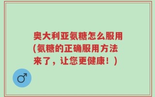 奥大利亚氨糖怎么服用(氨糖的正确服用方法来了，让您更健康！)