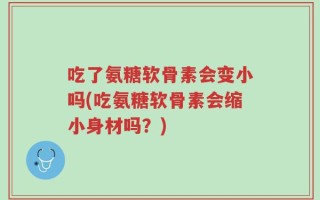 吃了氨糖软骨素会变小吗(吃氨糖软骨素会缩小身材吗？)