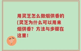 用灵芝怎么做烟供香的(灵芝为什么可以用来烟供香？方法与步骤在这里！