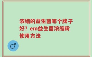 浓缩的益生菌哪个牌子好？em益生菌浓缩粉使用方法