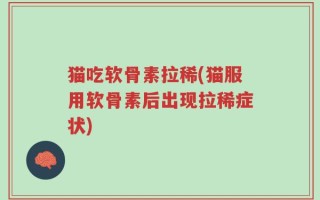 猫吃软骨素拉稀(猫服用软骨素后出现拉稀症状)