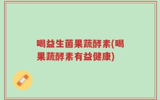 喝益生菌果蔬酵素(喝果蔬酵素有益健康)