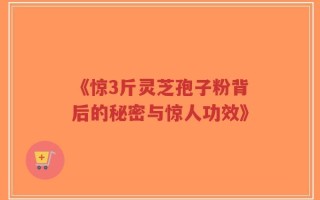 《惊3斤灵芝孢子粉背后的秘密与惊人功效》