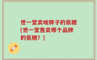 世一堂卖啥牌子的氨糖(世一堂售卖哪个品牌的氨糖？)
