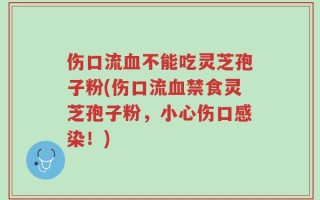 伤口流血不能吃灵芝孢子粉(伤口流血禁食灵芝孢子粉，小心伤口感染！)