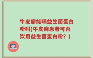 牛皮癣能喝益生菌蛋白粉吗(牛皮癣患者可否饮用益生菌蛋白粉？)