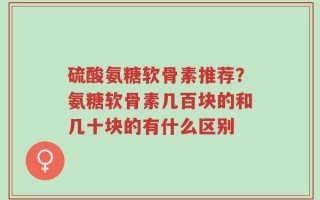 硫酸氨糖软骨素推荐？氨糖软骨素几百块的和几十块的有什么区别