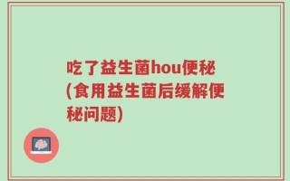 吃了益生菌hou便秘(食用益生菌后缓解便秘问题)