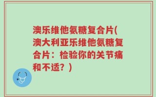 澳乐维他氨糖复合片(澳大利亚乐维他氨糖复合片：检验你的关节痛和不适？)