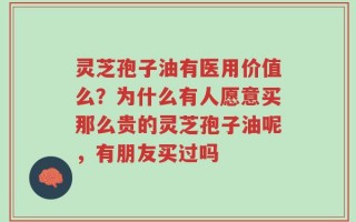 灵芝孢子油有医用价值么？为什么有人愿意买那么贵的灵芝孢子油呢，有朋友买过吗