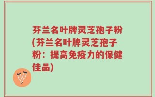 芬兰名叶牌灵芝孢子粉(芬兰名叶牌灵芝孢子粉：提高免疫力的保健佳品)
