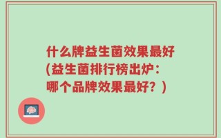 什么牌益生菌效果最好(益生菌排行榜出炉：哪个品牌效果最好？)