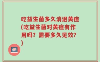 吃益生菌多久消退黄疸(吃益生菌对黄疸有作用吗？需要多久见效？)