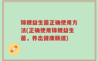 锦鲤益生菌正确使用方法(正确使用锦鲤益生菌，养出健康肠道)