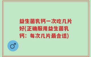 益生菌乳钙一次吃几片好(正确服用益生菌乳钙：每次几片最合适)