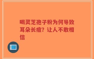 喝灵芝孢子粉为何导致耳朵长痘？让人不敢相信