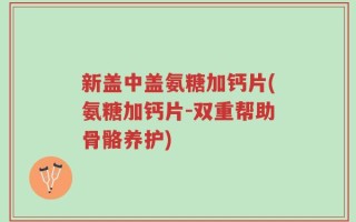新盖中盖氨糖加钙片(氨糖加钙片-双重帮助骨骼养护)