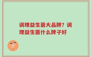 调理益生菌大品牌？调理益生菌什么牌子好