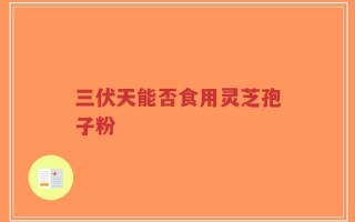 三伏天能否食用灵芝孢子粉