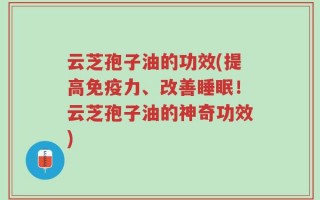 云芝孢子油的功效(提高免疫力、改善睡眠！云芝孢子油的神奇功效)