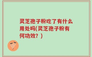 灵芝孢子粉吃了有什么用处吗(灵芝孢子粉有何功效？)