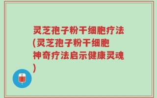 灵芝孢子粉干细胞疗法(灵芝孢子粉干细胞 神奇疗法启示健康灵魂)