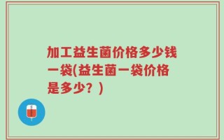 加工益生菌价格多少钱一袋(益生菌一袋价格是多少？)