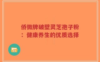 侨微牌破壁灵芝孢子粉：健康养生的优质选择